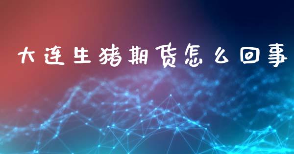 大连生猪期货怎么回事_https://m.fsyjjx.cn_期货保证金_第1张