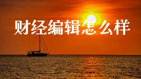 财经编辑怎么样_https://m.fsyjjx.cn_期货保证金_第1张