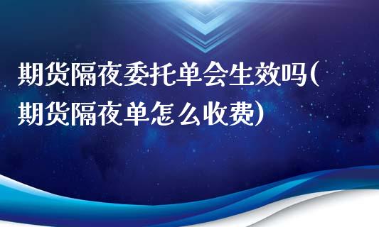 期货隔夜委托单会生效吗(期货隔夜单怎么收费)_https://m.fsyjjx.cn_股指期货保证金_第1张