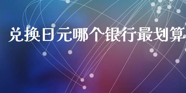 兑换日元哪个银行最划算_https://m.fsyjjx.cn_期货保证金计算_第1张