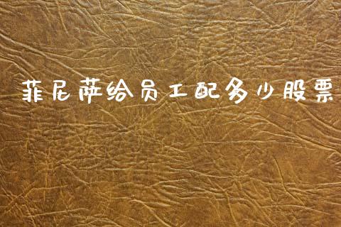菲尼萨给员工配多少股票_https://m.fsyjjx.cn_期货保证金_第1张