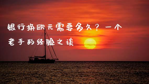 银行换欧元需要多久？一个老手的经验之谈_https://m.fsyjjx.cn_期货保证金_第1张