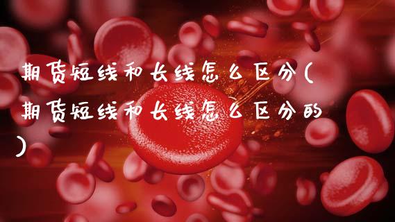 期货短线和长线怎么区分(期货短线和长线怎么区分的)_https://m.fsyjjx.cn_期货如何开户_第1张