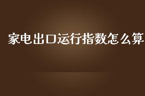 家电出口运行指数怎么算_https://m.fsyjjx.cn_期货保证金_第1张