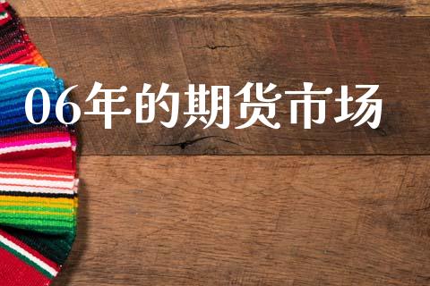 06年的期货市场_https://m.fsyjjx.cn_期货保证金_第1张