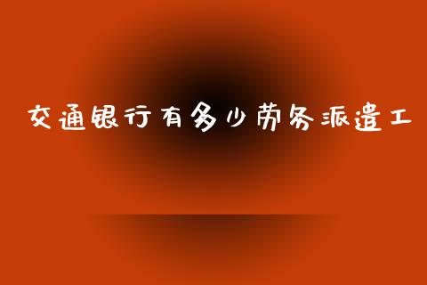 交通银行有多少劳务派遣工_https://m.fsyjjx.cn_期货如何开户_第1张