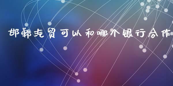 邯郸汽贸可以和哪个银行合作_https://m.fsyjjx.cn_期货如何开户_第1张
