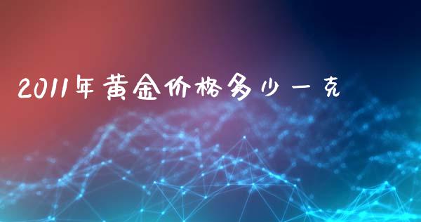 2011年黄金价格多少一克_https://m.fsyjjx.cn_期货保证金计算_第1张