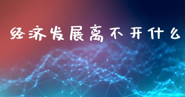经济发展离不开什么_https://m.fsyjjx.cn_期货保证金计算_第1张
