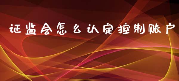 证监会怎么认定控制账户_https://m.fsyjjx.cn_期货保证金计算_第1张
