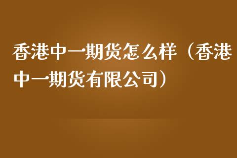 香港中一期货怎么样（香港中一期货有限公司）_https://m.fsyjjx.cn_期货如何开户_第1张