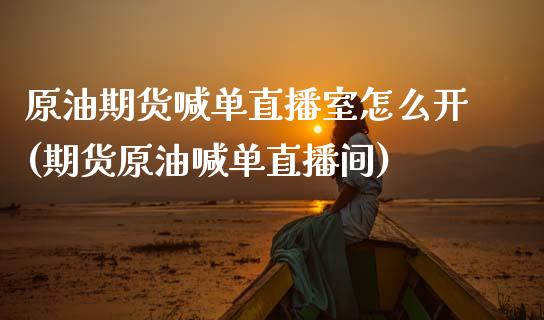原油期货喊单直播室怎么开(期货原油喊单直播间)_https://m.fsyjjx.cn_期货保证金计算_第1张
