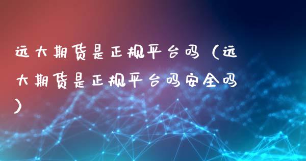远大期货是正规平台吗（远大期货是正规平台吗安全吗）_https://m.fsyjjx.cn_期货如何开户_第1张