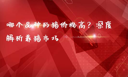 哪个品种的猪价格高?深度解析养猪市场_股指期货保证金_第1张_期货如何开户_期货保证金_期货保证金计算_股指期货保证金 哪个品种的猪价格高?深度解析养猪市场_https://m.fsyjjx.cn_股指期货保证金_第1张