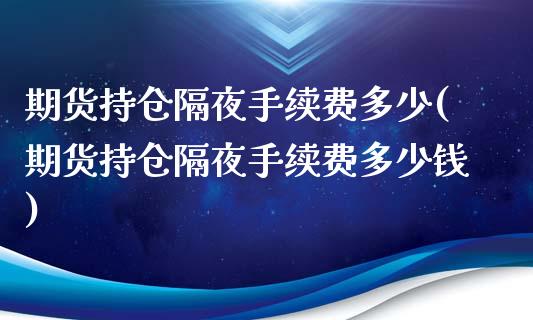 期货持仓隔夜手续费多少(期货持仓隔夜手续费多少钱)_https://m.fsyjjx.cn_期货如何开户_第1张