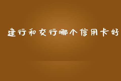建行和交行哪个信用卡好_https://m.fsyjjx.cn_股指期货保证金_第1张