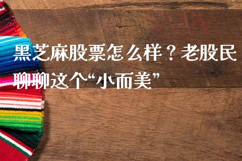 黑芝麻股票怎么样？老股民聊聊这个“小而美”_https://m.fsyjjx.cn_期货如何开户_第1张