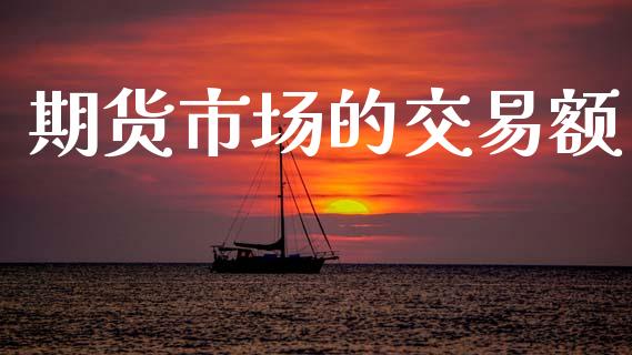 期货市场的交易额_https://m.fsyjjx.cn_股指期货保证金_第1张