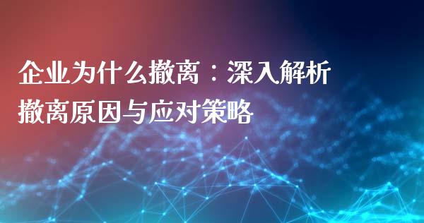 企业为什么撤离：深入解析撤离原因与应对策略_https://m.fsyjjx.cn_期货保证金计算_第1张