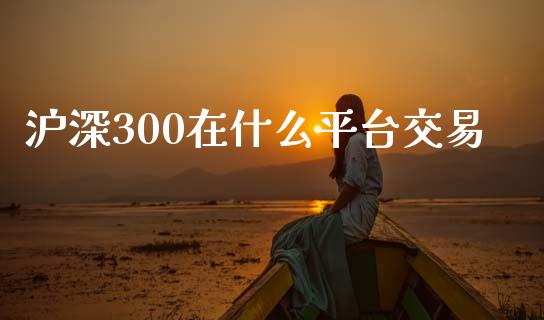 沪深300在什么平台交易_https://m.fsyjjx.cn_期货保证金计算_第1张