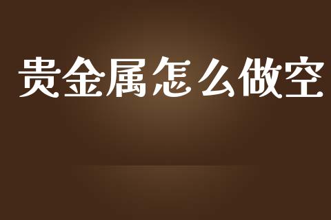贵金属怎么做空_https://m.fsyjjx.cn_股指期货保证金_第1张
