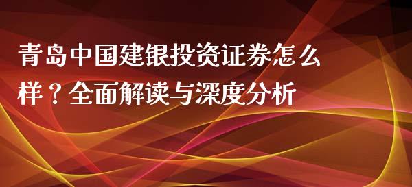 青岛中国建银投资证券怎么样？全面解读与深度分析_https://m.fsyjjx.cn_期货保证金_第1张