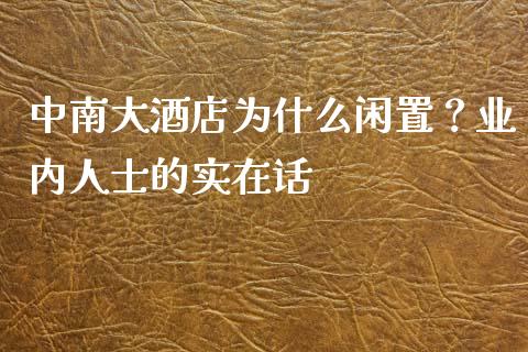中南大酒店为什么闲置？业内人士的实在话_https://m.fsyjjx.cn_期货如何开户_第1张