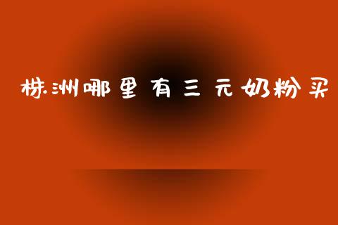株洲哪里有三元奶粉买_https://m.fsyjjx.cn_股指期货保证金_第1张