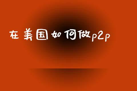 在美国如何做p2p_https://m.fsyjjx.cn_期货如何开户_第1张