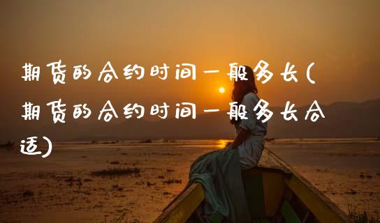 期货的合约时间一般多长(期货的合约时间一般多长合适)_https://m.fsyjjx.cn_股指期货保证金_第1张