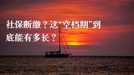 社保断缴？这“空档期”到底能有多长？_https://m.fsyjjx.cn_期货保证金计算_第1张