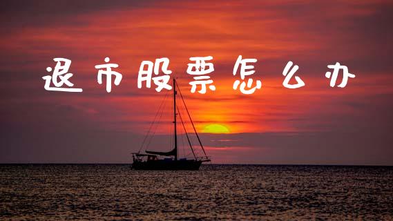 退市股票怎么办_https://m.fsyjjx.cn_期货保证金_第1张