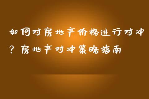 如何对房地产价格进行对冲？房地产对冲策略指南_https://m.fsyjjx.cn_期货保证金计算_第1张