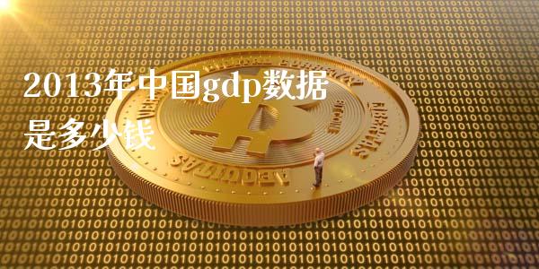 2013年中国gdp数据是多少钱_https://m.fsyjjx.cn_期货保证金计算_第1张