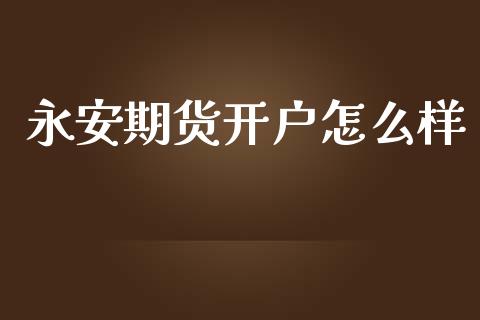 永安期货开户怎么样_https://m.fsyjjx.cn_期货如何开户_第1张