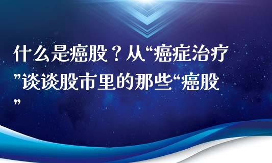 什么是癌股？从“癌症治疗”谈谈股市里的那些“癌股”_https://m.fsyjjx.cn_期货如何开户_第1张