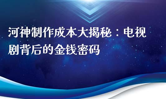 河神制作成本大揭秘：电视剧背后的金钱密码_https://m.fsyjjx.cn_股指期货保证金_第1张