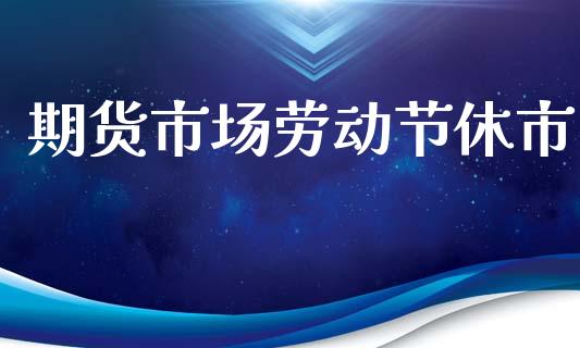 期货市场劳动节休市_https://m.fsyjjx.cn_股指期货保证金_第1张