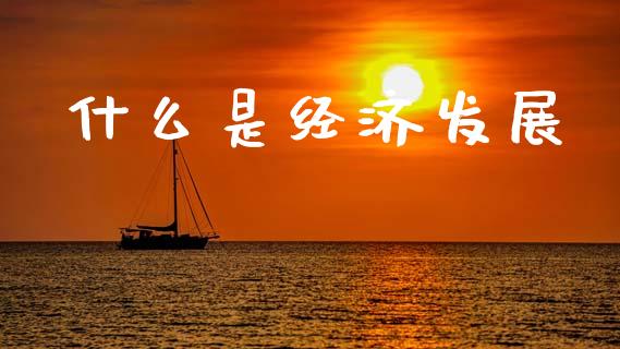 什么是经济发展_https://m.fsyjjx.cn_期货保证金_第1张