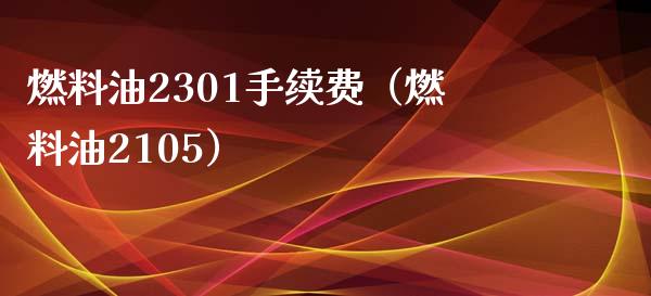 燃料油2301手续费（燃料油2105）_https://m.fsyjjx.cn_期货如何开户_第1张