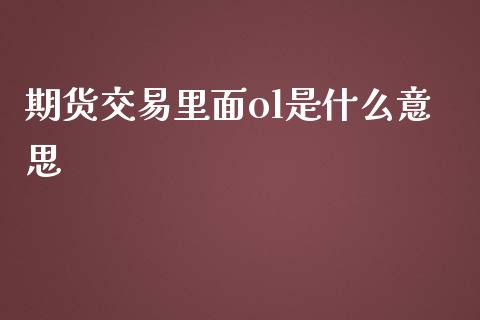 期货交易里面ol是什么意思_https://m.fsyjjx.cn_期货如何开户_第1张