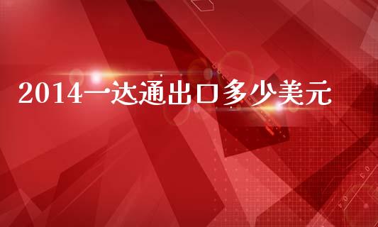 2014一达通出口多少美元_https://m.fsyjjx.cn_期货保证金_第1张
