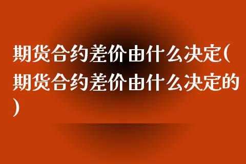 期货合约差价由什么决定(期货合约差价由什么决定的)_https://m.fsyjjx.cn_期货保证金_第1张