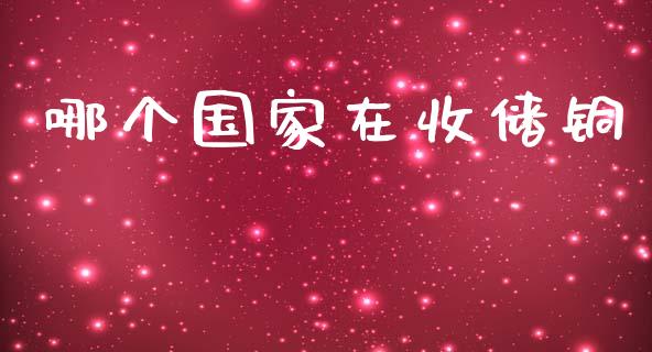 哪个国家在收储铜_https://m.fsyjjx.cn_期货保证金计算_第1张