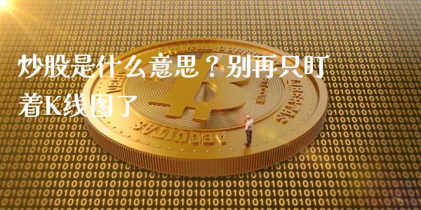 炒股是什么意思？别再只盯着K线图了_https://m.fsyjjx.cn_股指期货保证金_第1张