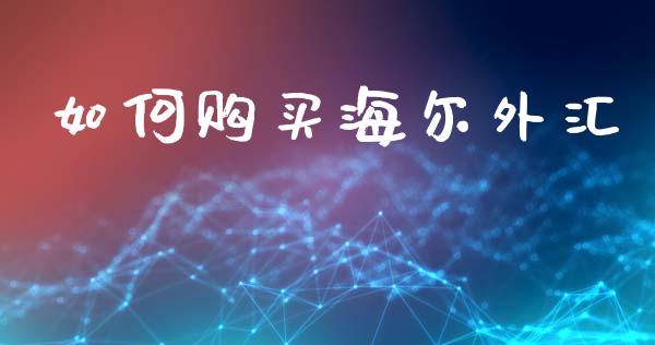 如何购买海尔外汇_https://m.fsyjjx.cn_股指期货保证金_第1张