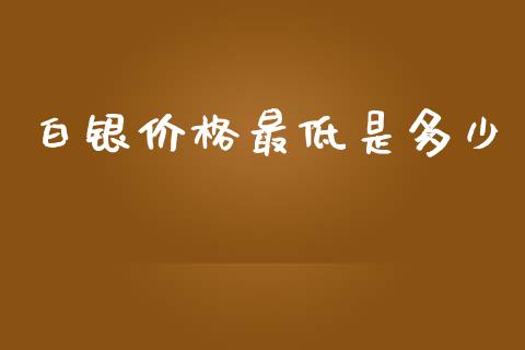 白银价格最低是多少_https://m.fsyjjx.cn_股指期货保证金_第1张