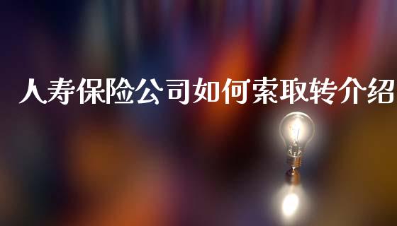 人寿保险公司如何索取转介绍_https://m.fsyjjx.cn_期货保证金_第1张