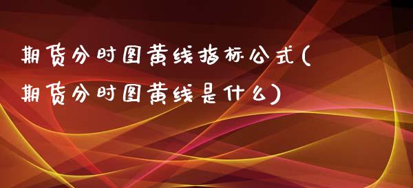 期货分时图黄线指标公式(期货分时图黄线是什么)_https://m.fsyjjx.cn_期货如何开户_第1张