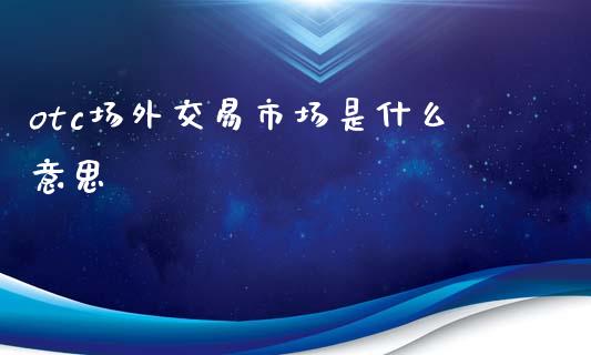 otc场外交易市场是什么意思_https://m.fsyjjx.cn_期货保证金_第1张